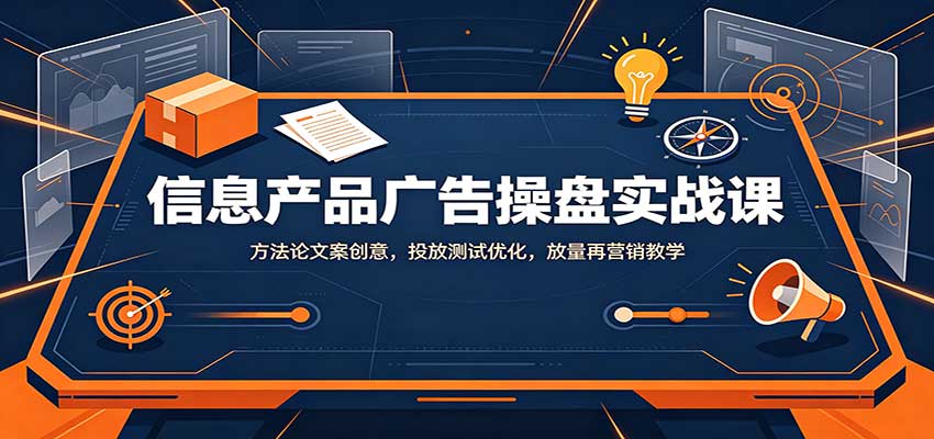 信息产品广告操盘实战课：方法论文案创意，投放测试优化，放量再营销教学-万象聊项目