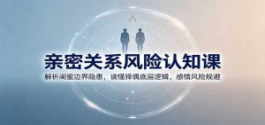 亲密关系风险认知课：解析闺蜜边界隐患，读懂择偶底层逻辑，感情风险规避-万象聊项目