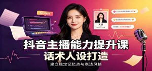 抖音主播能力提升课：账号底层逻辑，直播间搭建调试，话术人设打造全套教学-万象聊项目