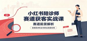 小红书陪诊师赛道获客实战课：赛道前景解析，账号运营，业务流程风控-万象聊项目