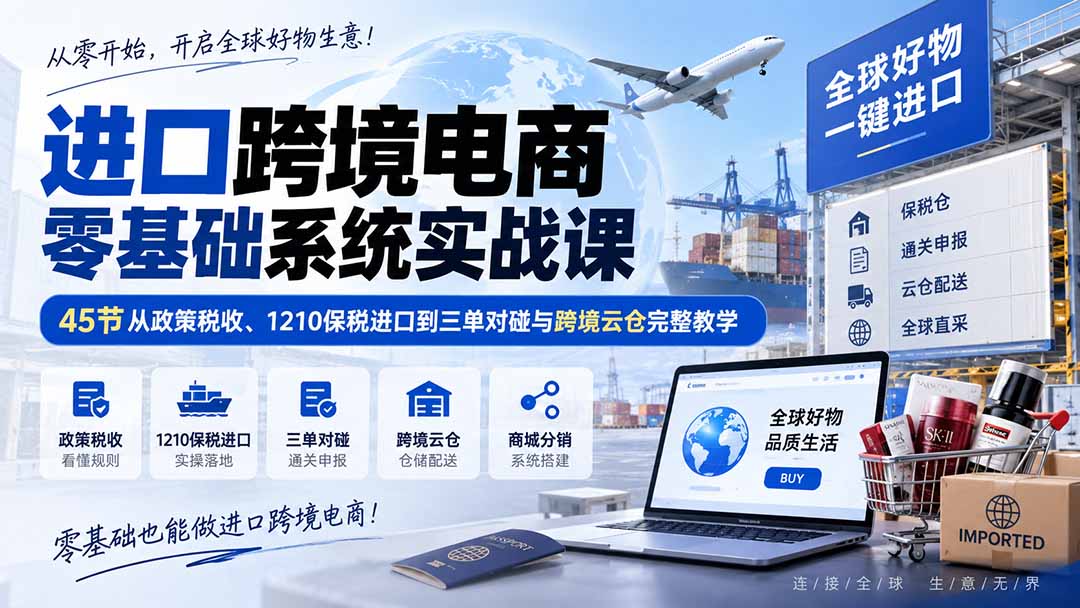 进口跨境电商零基础系统实战课：45节从政策税收、1210保税进口到三单对碰与跨境云仓完整教学-万象聊项目
