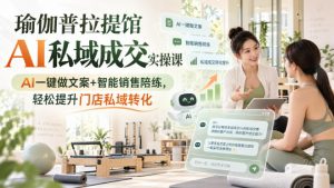 瑜伽普拉提馆AI私域成交实操课|AI一键做文案+智能销售陪练,轻松提升门店私域转化-万象聊项目