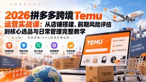 2026拼多多跨境Temu运营实战课：从店铺搭建、前期风险评估到核心选品与日常管理完整教学-万象聊项目