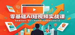 零基础AI短视频实战课：商家素材制作，数字人漫剧剪辑，同城电商短视频打造-万象聊项目