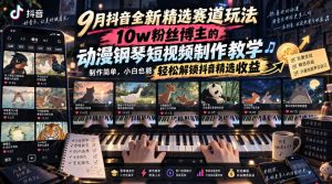 9月抖音全新精选赛道玩法，10w粉丝博主的动漫钢琴短视频制作教学，制作简单，小白也能轻松解锁抖音精选收益-万象聊项目