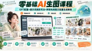 零基础AI生图课程,GPT配置+提示词高阶写法+跨境电商图文批量生成教程-万象聊项目