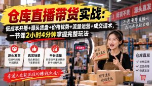 仓库直播带货实战：低成本开播+源头货盘+价格优势+流量运营+成交话术，一节课2小时4分钟掌握完整玩法-万象聊项目