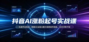 抖音AI涨粉起号实战课：吃透平台机制，掌握SD全套AI图文视频创作技能，30天冲刺千粉-万象聊项目