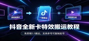 抖音全新卡特效搬运教程：免剪辑1:1搬运，支持多号可复制起号-万象聊项目