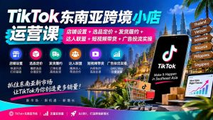 TikTok东南亚跨境小店运营课：店铺设置+选品定价+发货履约+达人联盟+短视频带货+广告投流实操-万象聊项目