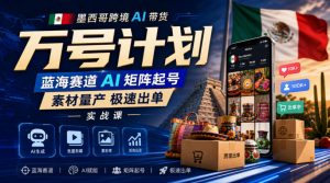 墨西哥跨境AI带货万号计划，蓝海赛道AI矩阵起号，素材量产极速出单实战课-万象聊项目