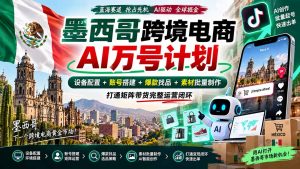 墨西哥AI跨境电商万号计划｜设备配置+账号搭建+爆款找品+素材批量制作，打通矩阵带货完整运营闭环-万象聊项目
