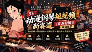 9月动漫钢琴短视频新赛道｜10W粉博主实战教学，素材剪辑+原创提升+起号运营+精选分成完整玩法-万象聊项目