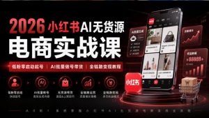 2026小红书AI无货源电商实战课｜低粉零启动起号｜AI批量做号带货全链路变现教程-万象聊项目