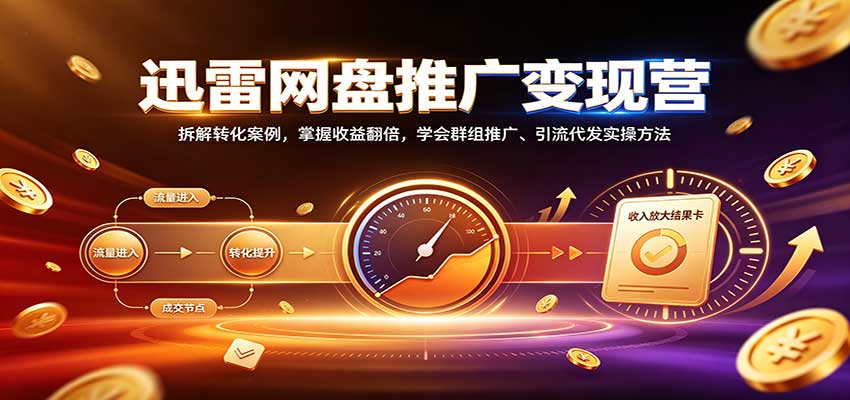 迅雷网盘推广变现营：拆解转化案例，掌握收益翻倍，学会群组推广、引流代发实操方法-万象聊项目