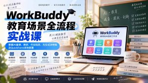 WorkBuddy教育场景全流程实战课：掌握AI备课、教研、作业批改、无生试讲陪练及QuickForm本地部署-万象聊项目