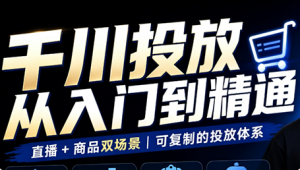 九哥·千川投放入门到精通(直播+商品)-万象聊项目