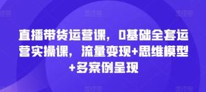 直播带货运营课，0基础全套运营实操课，流量变现+思维模型+多案例呈现-万象聊项目