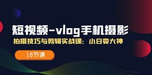 短视频vlog手机摄影拍摄技巧与剪辑实战课，小白变大神（18节课）-万象聊项目