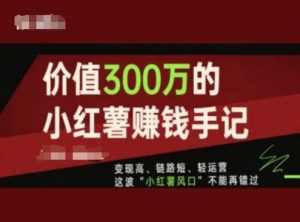 价值300万的小红书赚钱手记，变现高、链路短、轻运营，这波“小红薯风口”不能再错过-万象聊项目