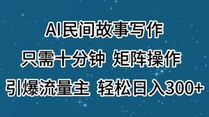 (11559期)AI民间故事写作,只需十分钟,矩阵操作,引爆流量主,轻松日入300+-万象聊项目