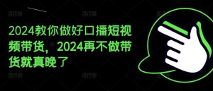 2024教你做好口播短视频带货,2024再不做带货就真晚了-万象聊项目