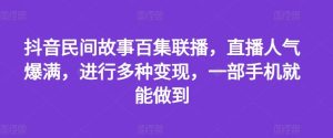 抖音民间故事百集联播，直播人气爆满，进行多种变现，一部手机就能做到【揭秘】-万象聊项目