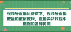 视频号直播运营教学,视频号直播流量的底层逻辑,直播卖货过程中遇到的各种问题-万象聊项目