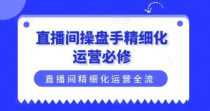 直播间操盘手精细化运营必修,直播间精细化运营全流程解读-万象聊项目