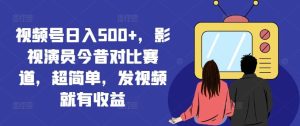 视频号日入500+,影视演员今昔对比赛道,超简单,发视频就有收益【揭秘】-万象聊项目