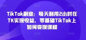TikTok副业:每天利用2小时在TK实现收益,零基础TikTok上如何变现课程-万象聊项目