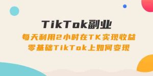 TikTok副业课:每天利用2小时在TK实现收益,零基础TikTok上如何变现(34节)-万象聊项目