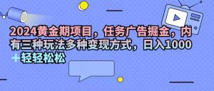 (11871期)2024黄金期项目,任务广告掘金,内有三种玩法多种变现方式,日入1000+…-万象聊项目