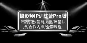 摄影师IP训练营Pro版,IP营打造/营销技能/流量扶持/合作内推/全套课程-万象聊项目