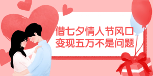 (11966期)借七夕情人节风口,变现五万不是问题,错过再等一年!-万象聊项目