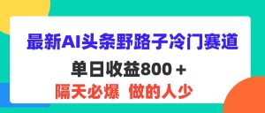 (11983期)最新AI头条野路子冷门赛道,单日800+ 隔天必爆,适合小白-万象聊项目