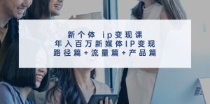 新个体ip变现课,年入百万新媒体IP变现,路径篇+流量篇+产品篇-万象聊项目