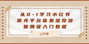 (12020期)从0-1学习小红书 聚光平台信息流投放,保姆级入门教程(12节课)-万象聊项目