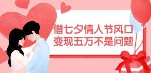 借七夕情人节风口,现在需求量爆棚,变现五万不是问题【揭秘】-万象聊项目