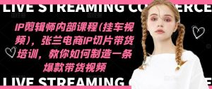IP剪辑师内部课程(挂车视频),张兰电商IP切片带货培训,教你如何制造一条爆款带货视频-万象聊项目