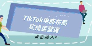 (12156期)TikTok电商布局实操运营课:从新手到精通,成为TikTok带货运营高手-万象聊项目