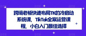 跨境老板快速布局TK的冷启动系统课,TikTok全案运营课程,小白入门最佳选择-万象聊项目
