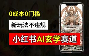 小红书玄学赛道AI新玩法，不违规不封号，0成本0投入，AI批量生成，已有账号变现2w+【揭秘】-万象聊项目