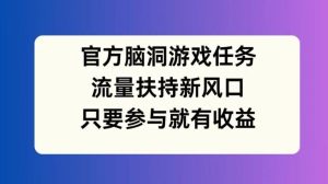 官方脑洞游戏任务,流量扶持新风口,只要参与就有收益【揭秘】-万象聊项目
