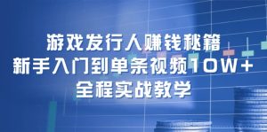 (12336期)游戏发行人赚钱秘籍:新手入门到单条视频10W+,全程实战教学-万象聊项目