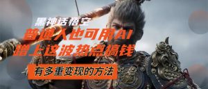 (12414期)黑神话悟空爆火,已经有人利用这波流量变现几十万,普通人也可用AI蹭上…-万象聊项目