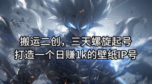搬运二创,三天螺旋起号,打造一个日赚1k的壁纸IP号【揭秘】-万象聊项目