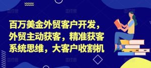百万美金外贸客户开发,外贸主动获客,精准获客系统思维,大客户收割机-万象聊项目