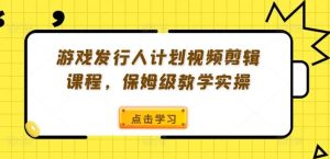 游戏发行人计划视频剪辑课程,保姆级教学实操-万象聊项目
