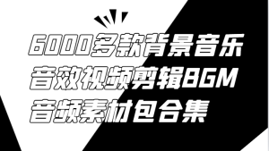 6000多款背景音乐音效视频剪辑BGM音频素材包合集-万象聊项目